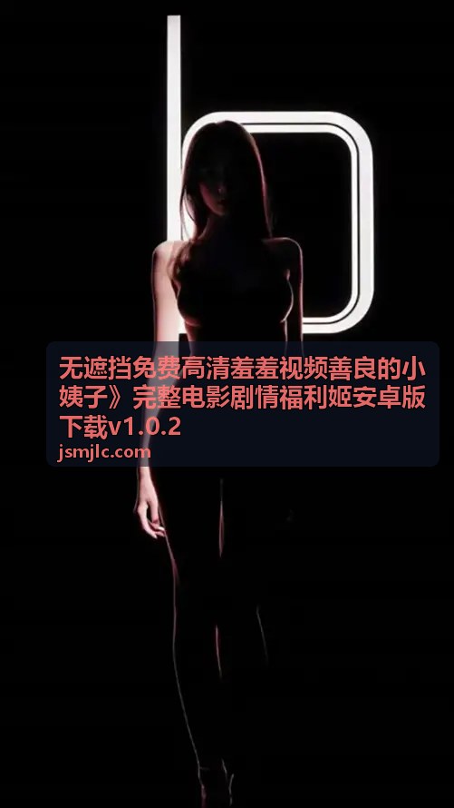 无遮挡免费高清羞羞视频善良的小姨子剧情亮点一